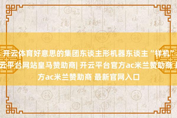 开云体育好意思的集团东谈主形机器东谈主“样机”初次曝光-开云平台网站皇马赞助商| 开云平台官方ac米兰赞助商 最新官网入口