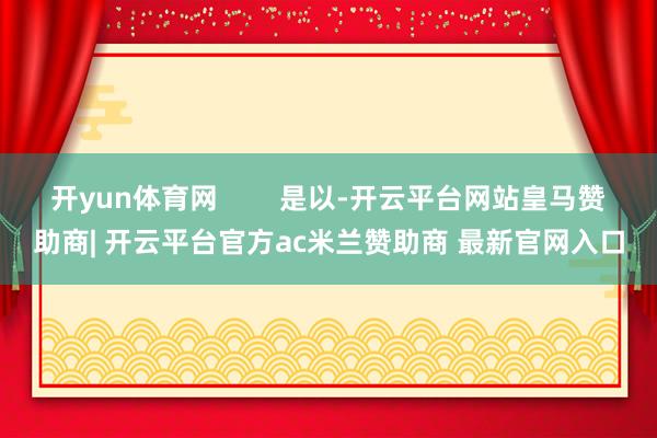 开yun体育网        是以-开云平台网站皇马赞助商| 开云平台官方ac米兰赞助商 最新官网入口