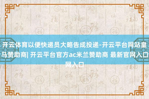 开云体育以便快递员大略告成投递-开云平台网站皇马赞助商| 开云平台官方ac米兰赞助商 最新官网入口