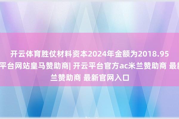 开云体育胜仗材料资本2024年金额为2018.95亿元-开云平台网站皇马赞助商| 开云平台官方ac米兰赞助商 最新官网入口