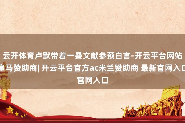 云开体育卢默带着一叠文献参预白宫-开云平台网站皇马赞助商| 开云平台官方ac米兰赞助商 最新官网入口