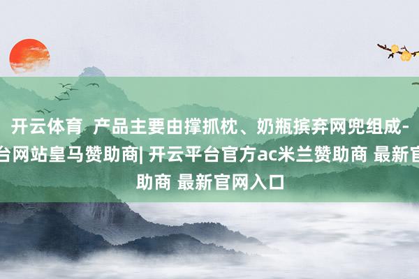 开云体育  产品主要由撑抓枕、奶瓶摈弃网兜组成-开云平台网站皇马赞助商| 开云平台官方ac米兰赞助商 最新官网入口