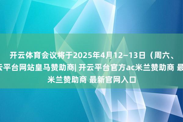 开云体育会议将于2025年4月12—13日（周六、周日）-开云平台网站皇马赞助商| 开云平台官方ac米兰赞助商 最新官网入口