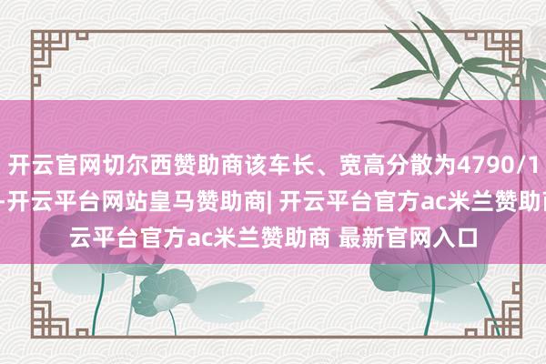 开云官网切尔西赞助商该车长、宽高分散为4790/1940/1964mm-开云平台网站皇马赞助商| 开云平台官方ac米兰赞助商 最新官网入口