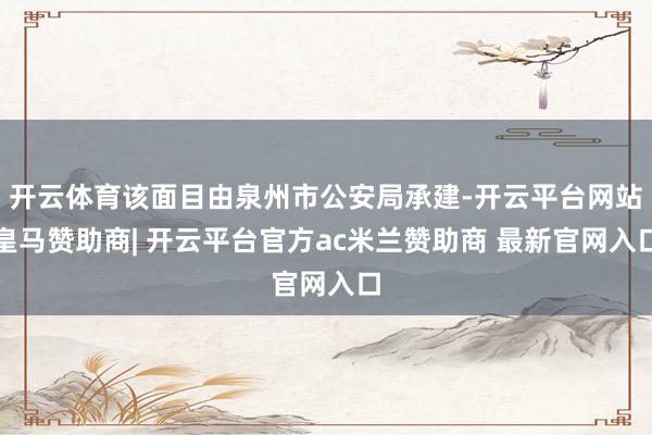 开云体育该面目由泉州市公安局承建-开云平台网站皇马赞助商| 开云平台官方ac米兰赞助商 最新官网入口