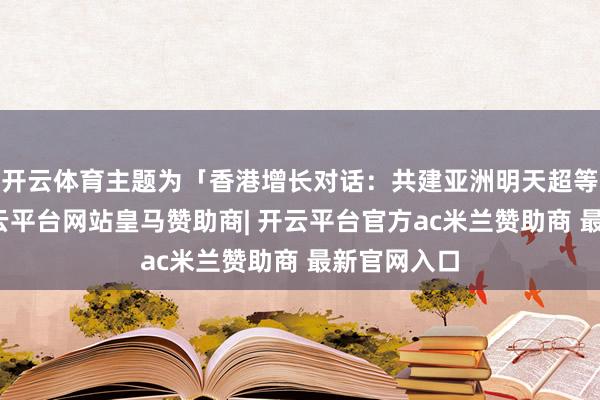 开云体育主题为「香港增长对话：共建亚洲明天超等门廊」-开云平台网站皇马赞助商| 开云平台官方ac米兰赞助商 最新官网入口