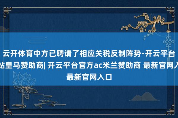 云开体育中方已聘请了相应关税反制阵势-开云平台网站皇马赞助商| 开云平台官方ac米兰赞助商 最新官网入口