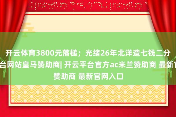 开云体育3800元落槌；光绪26年北洋造七钱二分-开云平台网站皇马赞助商| 开云平台官方ac米兰赞助商 最新官网入口