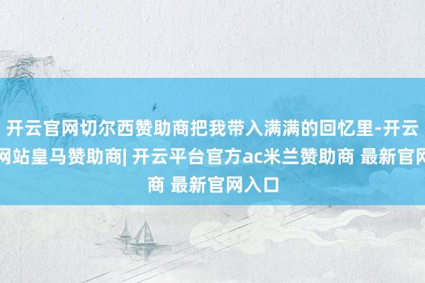 开云官网切尔西赞助商把我带入满满的回忆里-开云平台网站皇马赞助商| 开云平台官方ac米兰赞助商 最新官网入口