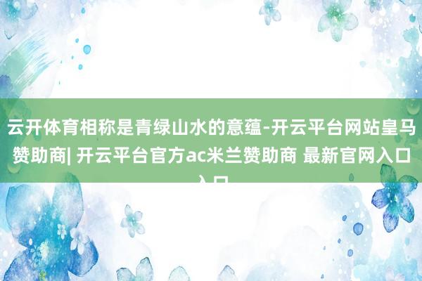 云开体育相称是青绿山水的意蕴-开云平台网站皇马赞助商| 开云平台官方ac米兰赞助商 最新官网入口