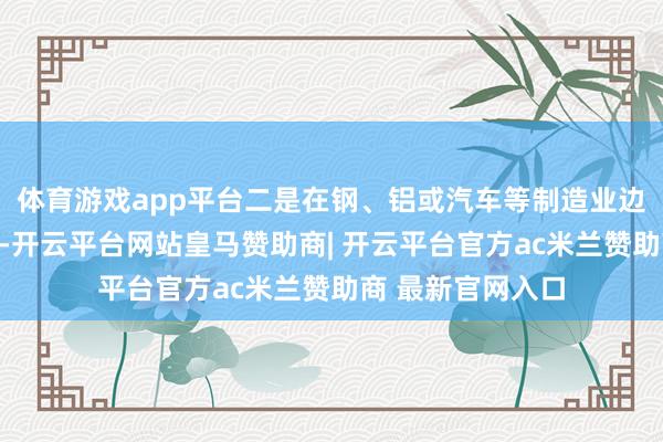 体育游戏app平台二是在钢、铝或汽车等制造业边界过度依赖番邦-开云平台网站皇马赞助商| 开云平台官方ac米兰赞助商 最新官网入口