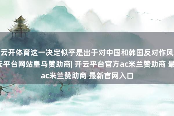 云开体育这一决定似乎是出于对中国和韩国反对作风的考量-开云平台网站皇马赞助商| 开云平台官方ac米兰赞助商 最新官网入口