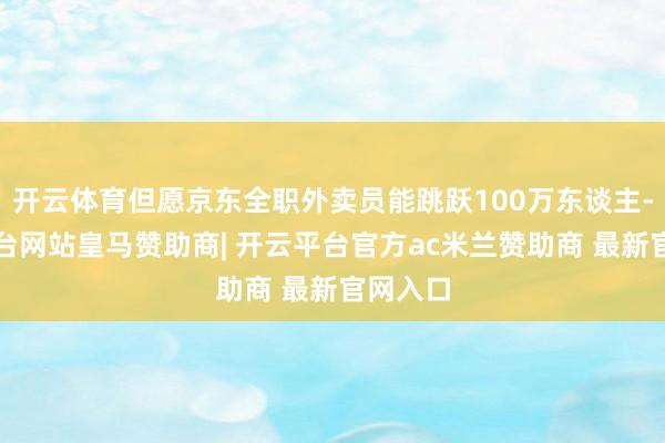 开云体育但愿京东全职外卖员能跳跃100万东谈主-开云平台网站皇马赞助商| 开云平台官方ac米兰赞助商 最新官网入口