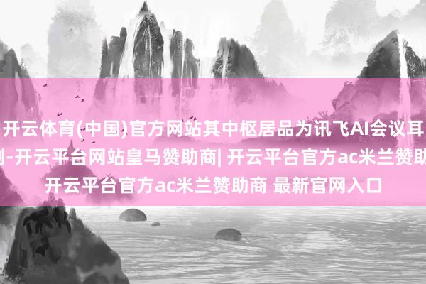 开云体育(中国)官方网站其中枢居品为讯飞AI会议耳机iFLYBUDS系列-开云平台网站皇马赞助商| 开云平台官方ac米兰赞助商 最新官网入口