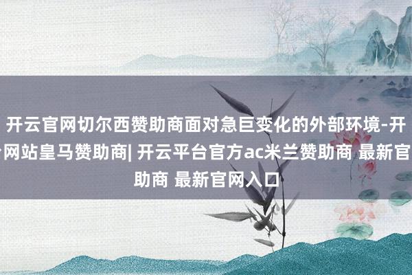 开云官网切尔西赞助商面对急巨变化的外部环境-开云平台网站皇马赞助商| 开云平台官方ac米兰赞助商 最新官网入口
