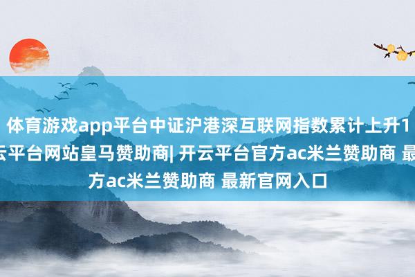 体育游戏app平台中证沪港深互联网指数累计上升15.86%-开云平台网站皇马赞助商| 开云平台官方ac米兰赞助商 最新官网入口