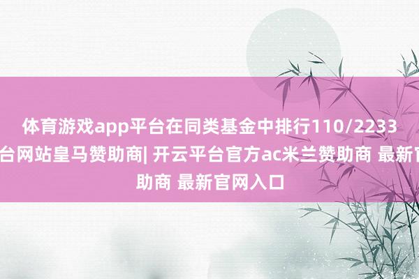 体育游戏app平台在同类基金中排行110/2233-开云平台网站皇马赞助商| 开云平台官方ac米兰赞助商 最新官网入口