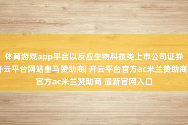 体育游戏app平台以反应生物科技类上市公司证券的举座说明-开云平台网站皇马赞助商| 开云平台官方ac米兰赞助商 最新官网入口