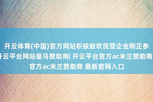 开云体育(中国)官方网站积极鼓吹民营企业刚正参与招标投标-开云平台网站皇马赞助商| 开云平台官方ac米兰赞助商 最新官网入口
