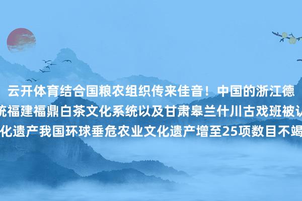 云开体育结合国粮农组织传来佳音！中国的浙江德清淡水珍珠复合生息系统福建福鼎白茶文化系统以及甘肃皋兰什川古戏班被认定为环球垂危农业文化遗产我国环球垂危农业文化遗产增至25项数目不竭保捏全国首位这三个传统农业系统为什么大概在繁密农业文化遗产中脱颖而出？它们有哪些较着特征和垂危价值？农报为您解读！↓↓↓01浙江德清淡水珍珠复合生息系统该系统所以当然的互利共生旨趣为基础以开头于土产货的附壳珍珠生息手艺为中