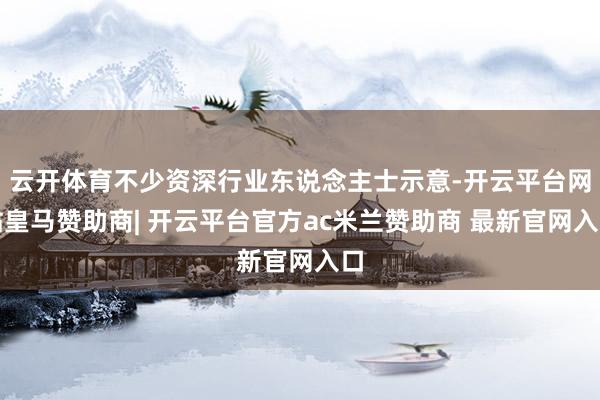 云开体育不少资深行业东说念主士示意-开云平台网站皇马赞助商| 开云平台官方ac米兰赞助商 最新官网入口