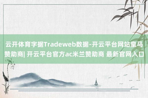 云开体育字据Tradeweb数据-开云平台网站皇马赞助商| 开云平台官方ac米兰赞助商 最新官网入口