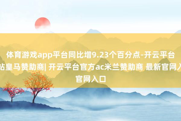 体育游戏app平台同比增9.23个百分点-开云平台网站皇马赞助商| 开云平台官方ac米兰赞助商 最新官网入口