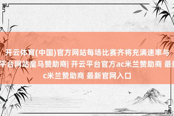 开云体育(中国)官方网站每场比赛齐将充满速率与心思-开云平台网站皇马赞助商| 开云平台官方ac米兰赞助商 最新官网入口