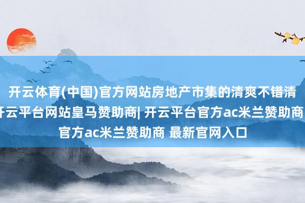 开云体育(中国)官方网站房地产市集的清爽不错清爽住户预期-开云平台网站皇马赞助商| 开云平台官方ac米兰赞助商 最新官网入口