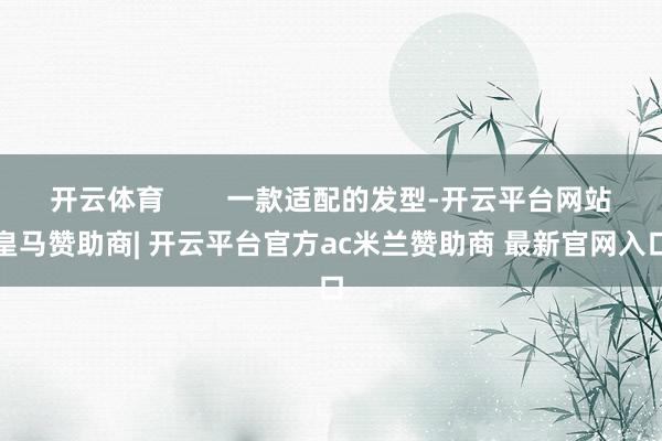 开云体育        一款适配的发型-开云平台网站皇马赞助商| 开云平台官方ac米兰赞助商 最新官网入口