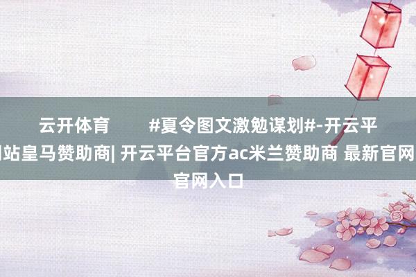 云开体育        #夏令图文激勉谋划#-开云平台网站皇马赞助商| 开云平台官方ac米兰赞助商 最新官网入口