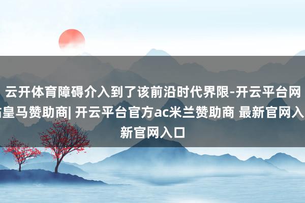 云开体育障碍介入到了该前沿时代界限-开云平台网站皇马赞助商| 开云平台官方ac米兰赞助商 最新官网入口