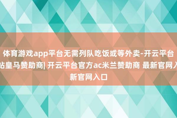 体育游戏app平台无需列队吃饭或等外卖-开云平台网站皇马赞助商| 开云平台官方ac米兰赞助商 最新官网入口