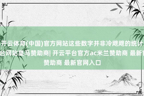 开云体育(中国)官方网站这些数字并非冷飕飕的统计-开云平台网站皇马赞助商| 开云平台官方ac米兰赞助商 最新官网入口
