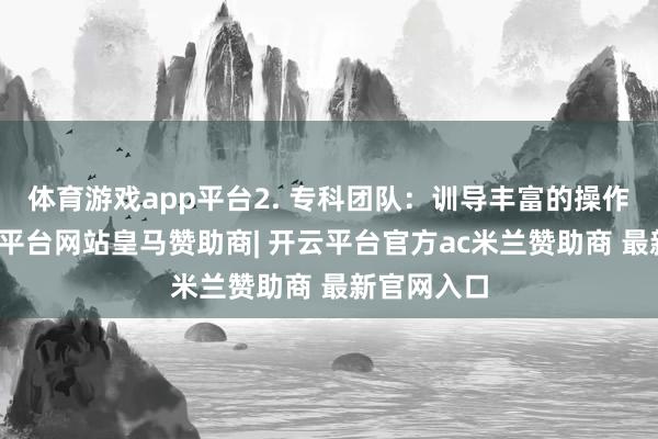 体育游戏app平台2. 专科团队：训导丰富的操作团队-开云平台网站皇马赞助商| 开云平台官方ac米兰赞助商 最新官网入口