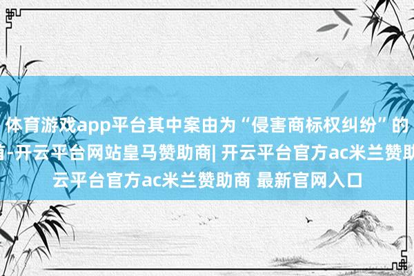 体育游戏app平台其中案由为“侵害商标权纠纷”的公告以155则居首-开云平台网站皇马赞助商| 开云平台官方ac米兰赞助商 最新官网入口