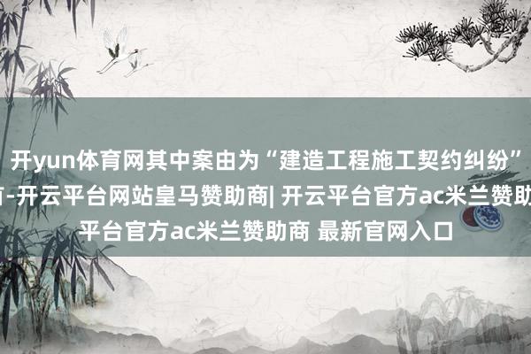开yun体育网其中案由为“建造工程施工契约纠纷”的公告以8则居首-开云平台网站皇马赞助商| 开云平台官方ac米兰赞助商 最新官网入口