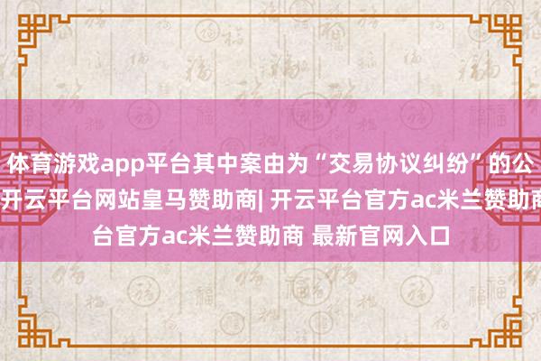 体育游戏app平台其中案由为“交易协议纠纷”的公告以72则居首-开云平台网站皇马赞助商| 开云平台官方ac米兰赞助商 最新官网入口