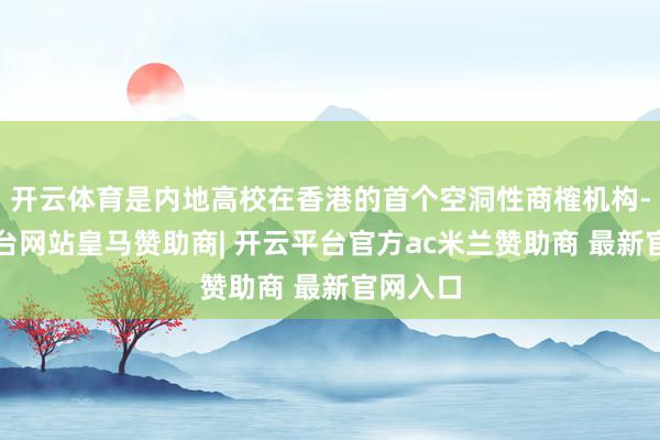 开云体育是内地高校在香港的首个空洞性商榷机构-开云平台网站皇马赞助商| 开云平台官方ac米兰赞助商 最新官网入口