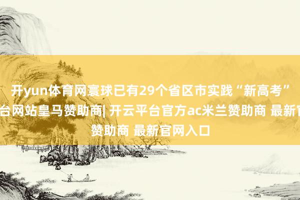 开yun体育网寰球已有29个省区市实践“新高考”-开云平台网站皇马赞助商| 开云平台官方ac米兰赞助商 最新官网入口