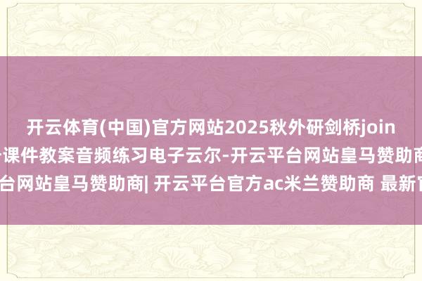 开云体育(中国)官方网站2025秋外研剑桥join in版三四五六年事高下册课件教案音频练习电子云尔-开云平台网站皇马赞助商| 开云平台官方ac米兰赞助商 最新官网入口