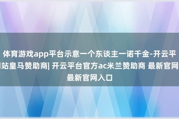 体育游戏app平台示意一个东谈主一诺千金-开云平台网站皇马赞助商| 开云平台官方ac米兰赞助商 最新官网入口
