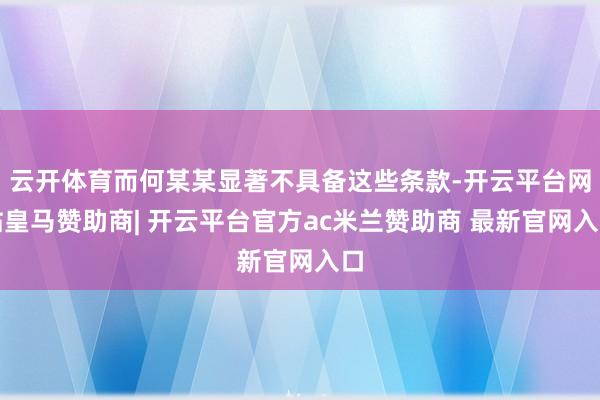 云开体育而何某某显著不具备这些条款-开云平台网站皇马赞助商| 开云平台官方ac米兰赞助商 最新官网入口