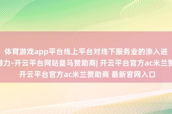 体育游戏app平台线上平台对线下服务业的渗入进度尚存广漠的挖掘潜力-开云平台网站皇马赞助商| 开云平台官方ac米兰赞助商 最新官网入口