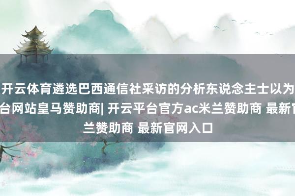 开云体育遴选巴西通信社采访的分析东说念主士以为-开云平台网站皇马赞助商| 开云平台官方ac米兰赞助商 最新官网入口