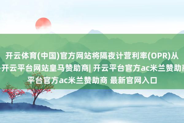 开云体育(中国)官方网站将隔夜计营利率(OPR)从3%降至2.75%-开云平台网站皇马赞助商| 开云平台官方ac米兰赞助商 最新官网入口