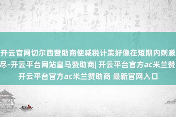 开云官网切尔西赞助商使减税计策好像在短期内刺激企业投资和住户耗尽-开云平台网站皇马赞助商| 开云平台官方ac米兰赞助商 最新官网入口
