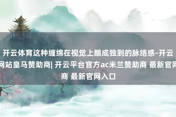 开云体育这种缠绵在视觉上酿成独到的脉络感-开云平台网站皇马赞助商| 开云平台官方ac米兰赞助商 最新官网入口