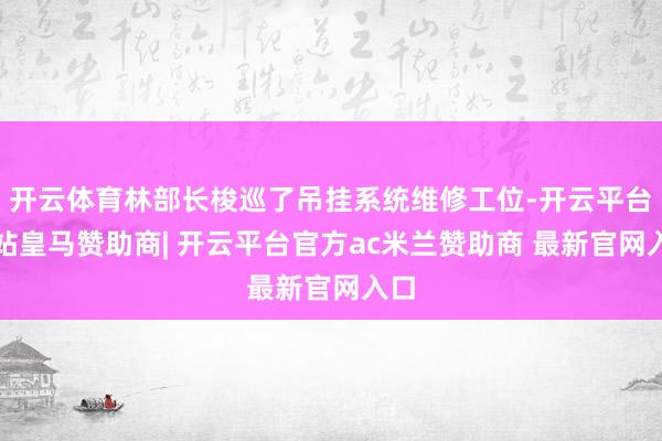 开云体育林部长梭巡了吊挂系统维修工位-开云平台网站皇马赞助商| 开云平台官方ac米兰赞助商 最新官网入口