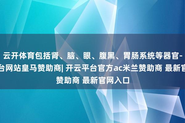 云开体育包括肾、脑、眼、腹黑、胃肠系统等器官-开云平台网站皇马赞助商| 开云平台官方ac米兰赞助商 最新官网入口